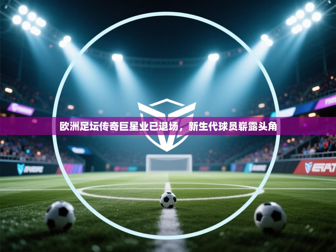 欧洲足坛传奇巨星业已退场，新生代球员崭露头角  第1张