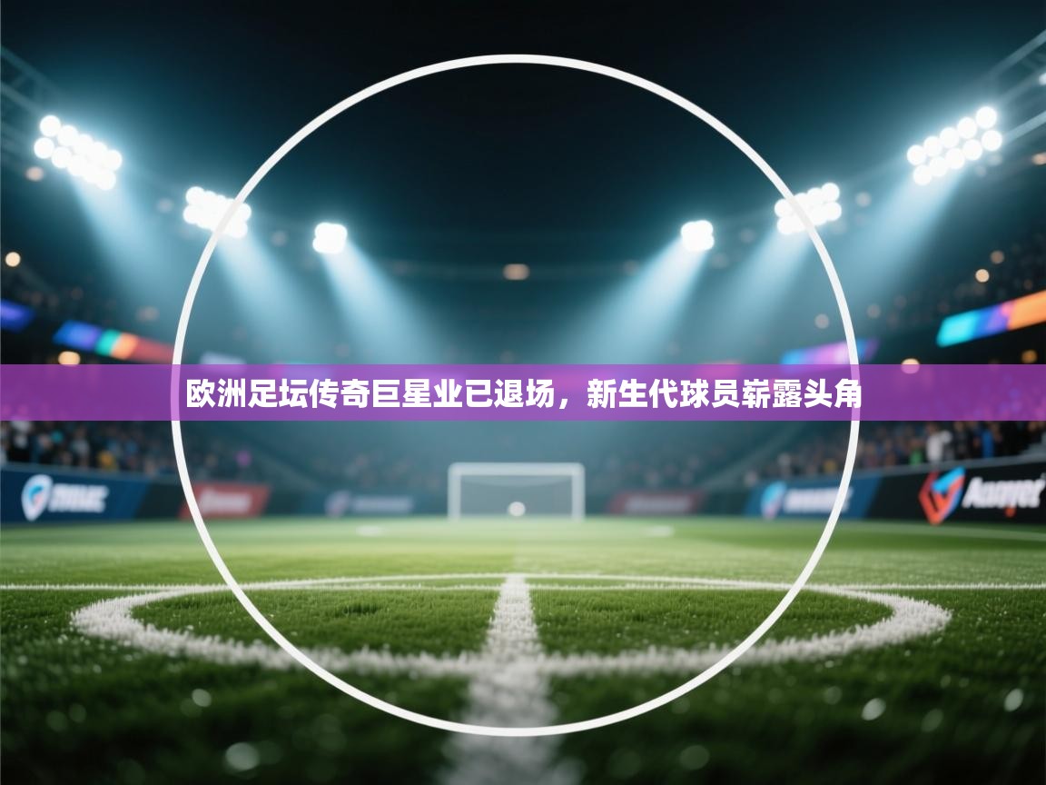 欧洲足坛传奇巨星业已退场，新生代球员崭露头角  第2张
