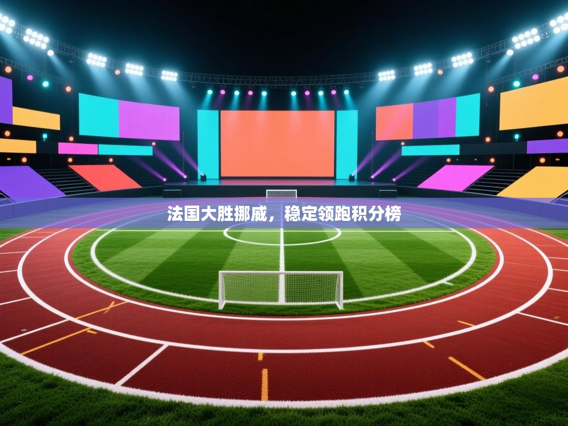 法国大胜挪威，稳定领跑积分榜  第2张